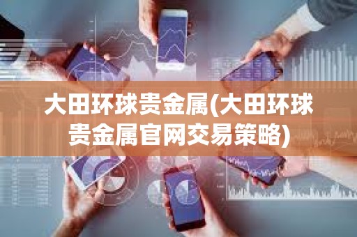 大田環(huán)球貴金屬(大田環(huán)球貴金屬官網(wǎng)交易策略)