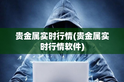 貴金屬實(shí)時行情(貴金屬實(shí)時行情軟件)