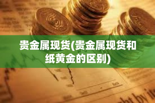 貴金屬現(xiàn)貨(貴金屬現(xiàn)貨和紙黃金的區(qū)別)