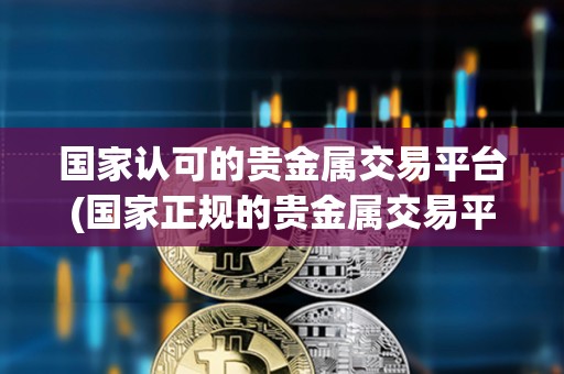 國家認可的貴金屬交易平臺(國家正規(guī)的貴金屬交易平臺有哪些)