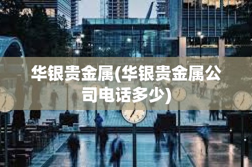 華銀貴金屬(華銀貴金屬公司電話多少) 華銀貴金屬(華銀貴金屬公司電話多少)