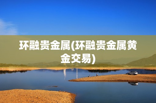 環融貴金屬(環融貴金屬黃金交易) 環融貴金屬(環融貴金屬黃金交易)