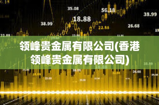 領(lǐng)峰貴金屬有限公司(香港領(lǐng)峰貴金屬有限公司) 領(lǐng)峰貴金屬有限公司(香港領(lǐng)峰貴金屬有限公司)