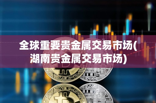 全球重要貴金屬交易市場(湖南貴金屬交易市場) 全球重要貴金屬交易市場(湖南貴金屬交易市場)