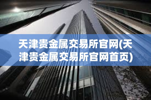 天津貴金屬交易所官網(wǎng)(天津貴金屬交易所官網(wǎng)首頁(yè))