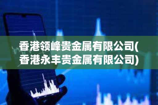 香港領(lǐng)峰貴金屬有限公司(香港永豐貴金屬有限公司)