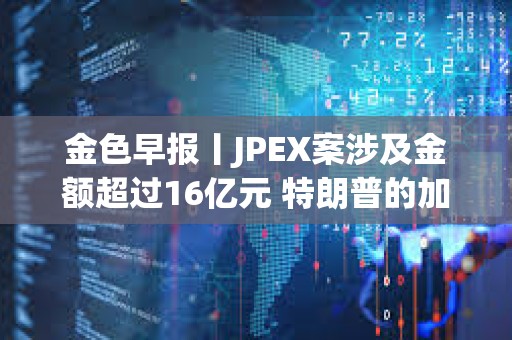 金色早報(bào)丨JPEX案涉及金額超過16億元 特朗普的加密貨幣投資組合突破500萬美元