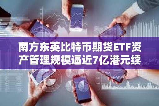 南方東英比特幣期貨ETF資產(chǎn)管理規(guī)模逼近7億港元續(xù)創(chuàng)新高