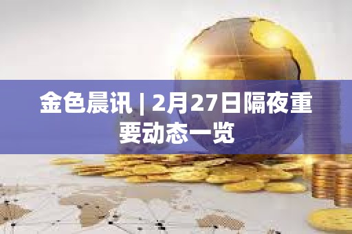 金色晨訊 | 2月27日隔夜重要動態一覽