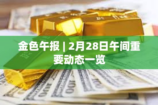 金色午報 | 2月28日午間重要動態一覽