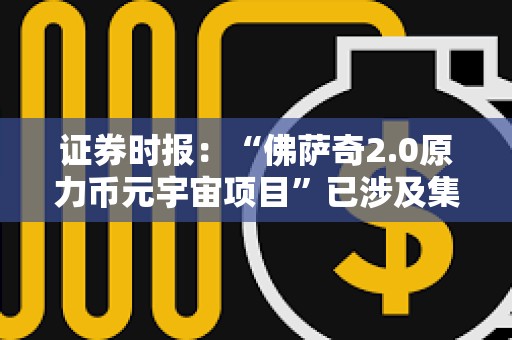 證券時報：“佛薩奇2.0原力幣元宇宙項目”已涉及集資詐騙或傳銷