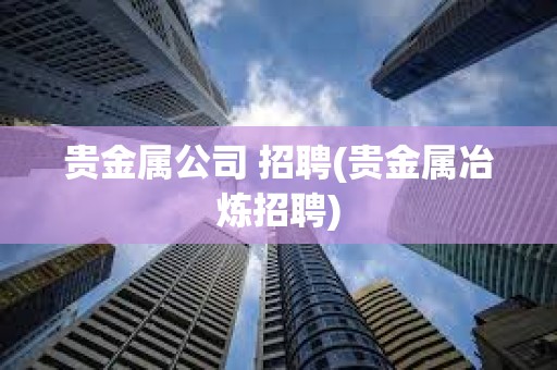 貴金屬公司 招聘(貴金屬冶煉招聘)