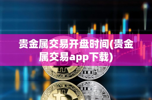 貴金屬交易開盤時間(貴金屬交易app下載)