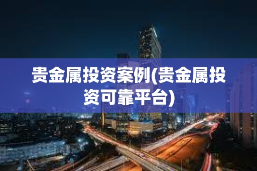 貴金屬投資案例(貴金屬投資可靠平臺)