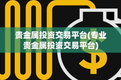 貴金屬投資交易平臺(專業貴金屬投資交易平臺)