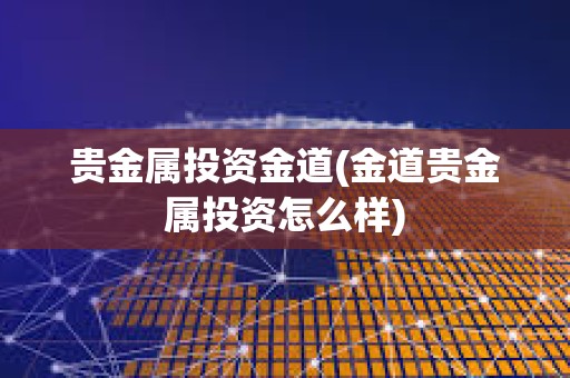 貴金屬投資金道(金道貴金屬投資怎么樣)