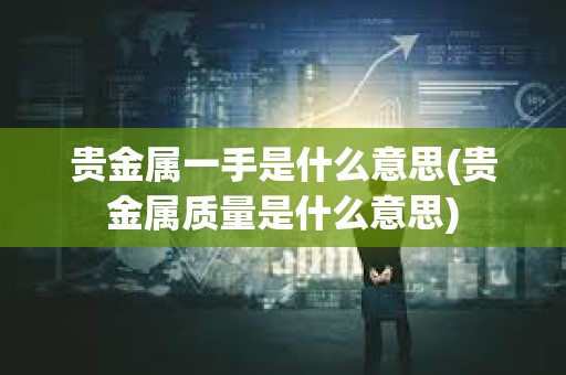 貴金屬一手是什么意思(貴金屬質量是什么意思)