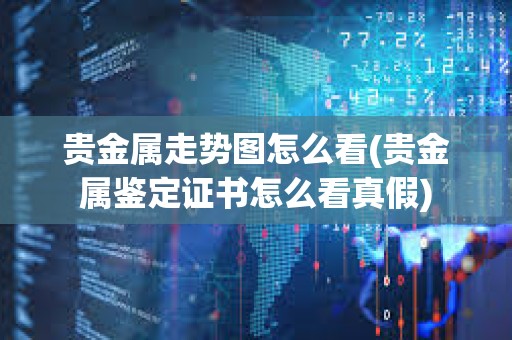 貴金屬走勢圖怎么看(貴金屬鑒定證書怎么看真假)