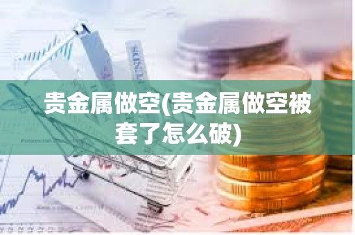 貴金屬做空(貴金屬做空被套了怎么破)