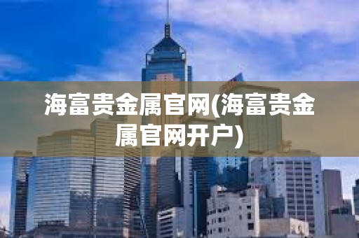 海富貴金屬官網(海富貴金屬官網開戶)