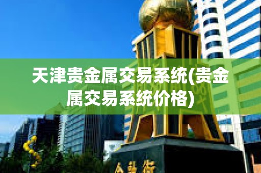 天津貴金屬交易系統(tǒng)(貴金屬交易系統(tǒng)價格)
