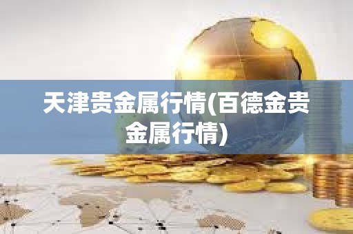 天津貴金屬行情(百德金貴金屬行情)