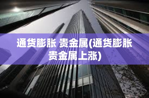 通貨膨脹 貴金屬(通貨膨脹貴金屬上漲)