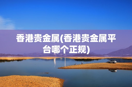香港貴金屬(香港貴金屬平臺哪個正規(guī))
