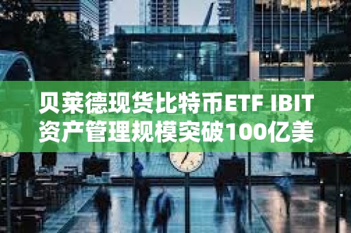 貝萊德現貨比特幣ETF IBIT資產管理規模突破100億美元