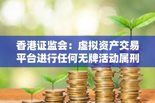 香港證監會：虛擬資產交易平臺進行任何無牌活動屬刑事罪行