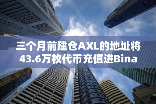 三個(gè)月前建倉(cāng)AXL的地址將43.6萬(wàn)枚代幣充值進(jìn)Binance，浮盈72萬(wàn)美元