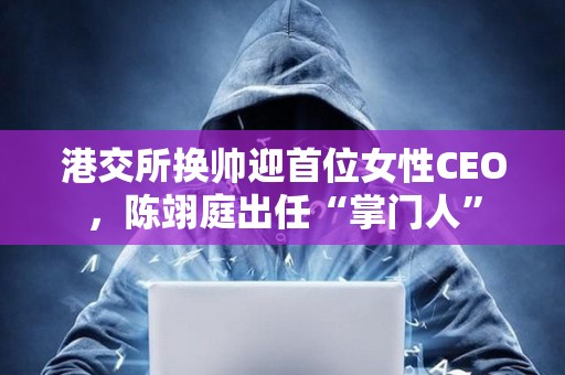 港交所換帥迎首位女性CEO，陳翊庭出任“掌門人”