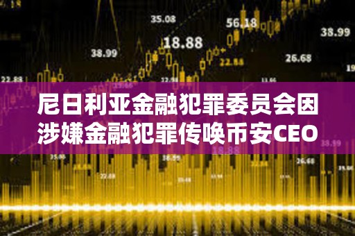 尼日利亞金融犯罪委員會因涉嫌金融犯罪傳喚幣安CEO