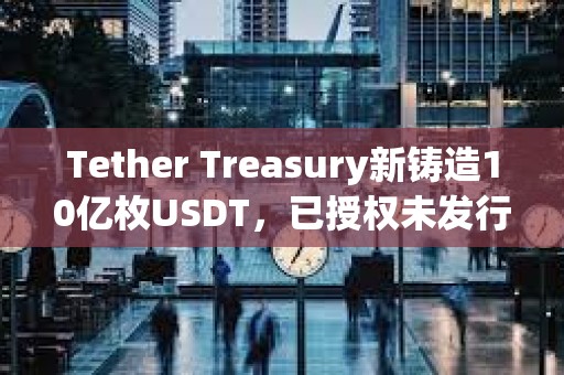 Tether Treasury新鑄造10億枚USDT，已授權(quán)未發(fā)行