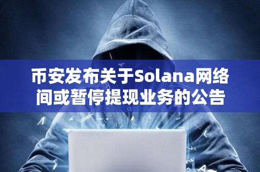 幣安發布關于Solana網絡間或暫停提現業務的公告