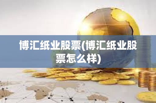 博匯紙業股票(博匯紙業股票怎么樣)