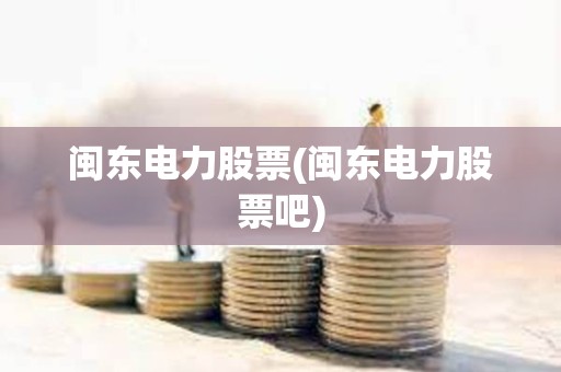 閩東電力股票(閩東電力股票吧)