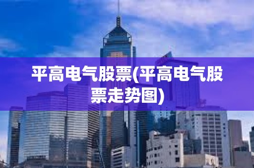平高電氣股票(平高電氣股票走勢圖)