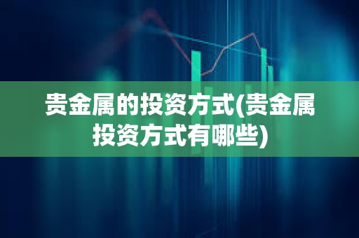 貴金屬的投資方式(貴金屬投資方式有哪些)