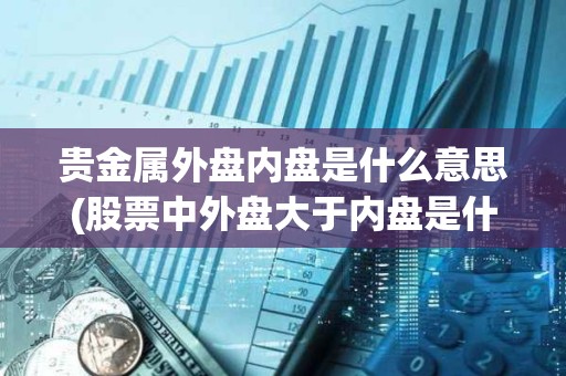 貴金屬外盤內盤是什么意思(股票中外盤大于內盤是什么意思)