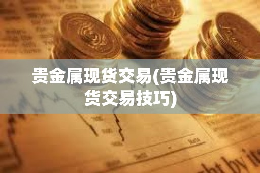 貴金屬現貨交易(貴金屬現貨交易技巧)