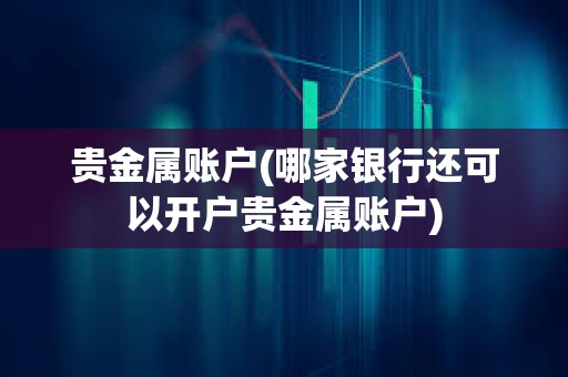 貴金屬賬戶(哪家銀行還可以開戶貴金屬賬戶)