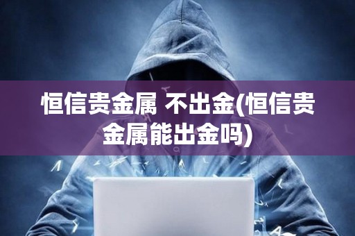 恒信貴金屬 不出金(恒信貴金屬能出金嗎)