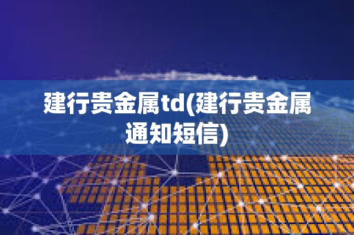 建行貴金屬td(建行貴金屬通知短信)