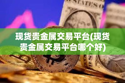現貨貴金屬交易平臺(現貨貴金屬交易平臺哪個好)