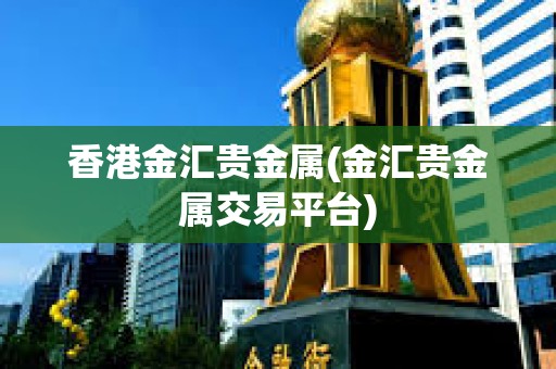香港金匯貴金屬(金匯貴金屬交易平臺)