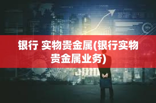 銀行 實物貴金屬(銀行實物貴金屬業務)