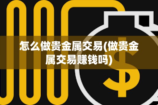 怎么做貴金屬交易(做貴金屬交易賺錢嗎)