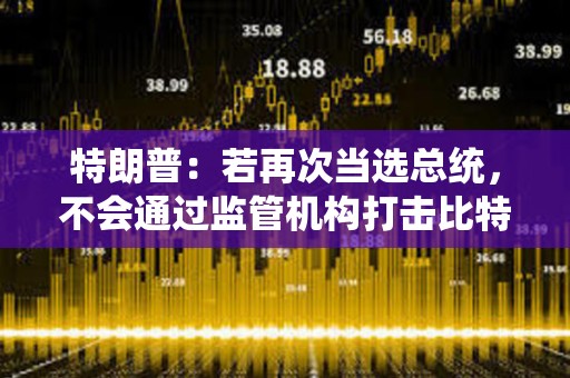特朗普：若再次當選總統，不會通過監管機構打擊比特幣或其他加密貨幣的使用