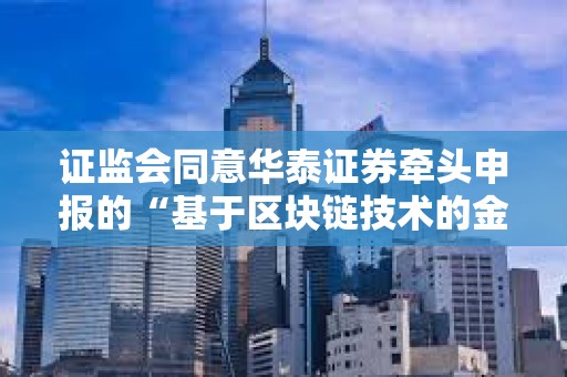 證監會同意華泰證券牽頭申報的“基于區塊鏈技術的金融行業分布式數字身份基礎設施項目”開展相關試點工作